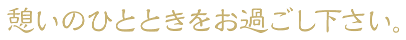 憩いのひとときをお過ごし下さい。